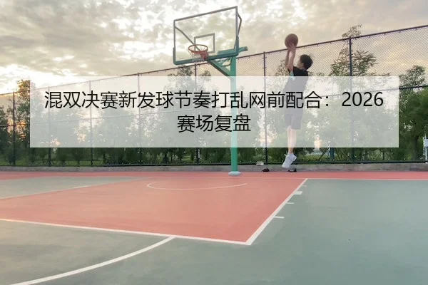 混双决赛新发球节奏打乱网前配合：2026赛场复盘