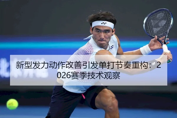 新型发力动作改善引发单打节奏重构：2026赛季技术观察